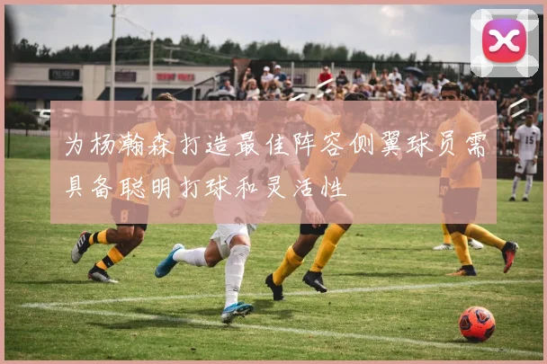 为杨瀚森打造最佳阵容侧翼球员需具备聪明打球和灵活性