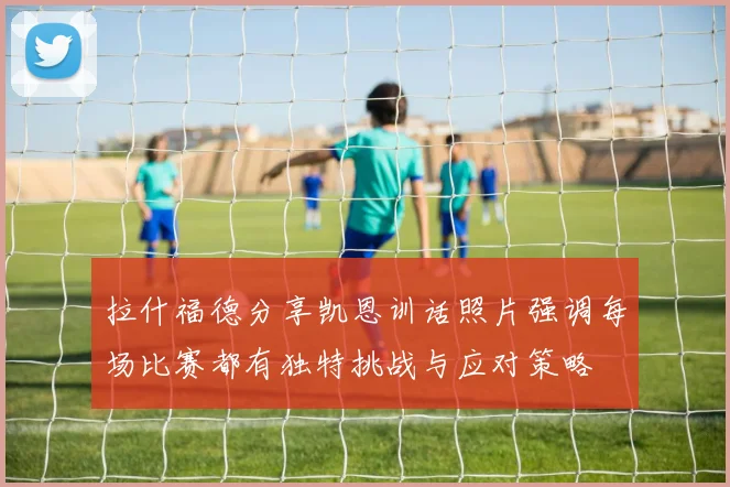 拉什福德分享凯恩训话照片强调每场比赛都有独特挑战与应对策略