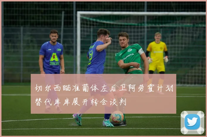 切尔西瞄准葡体左后卫阿劳霍计划替代库库展开转会谈判