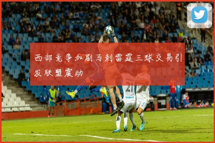 西部竞争加剧马刺雷霆三球交易引发联盟震动