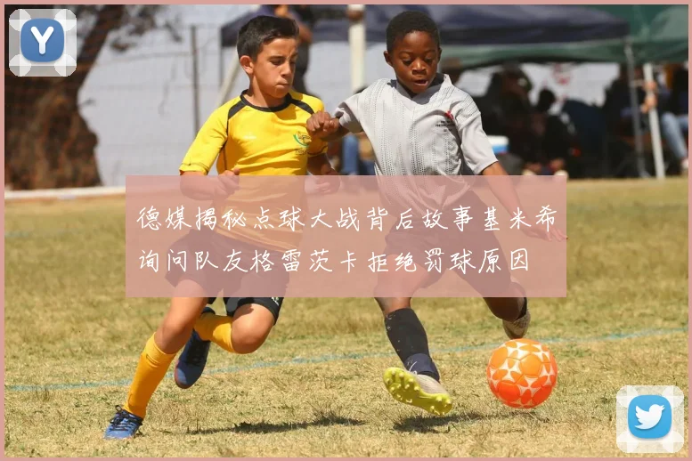 德媒揭秘点球大战背后故事基米希询问队友格雷茨卡拒绝罚球原因