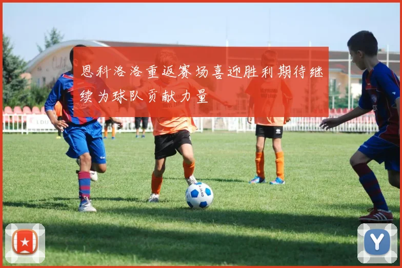 恩科洛洛重返赛场喜迎胜利期待继续为球队贡献力量