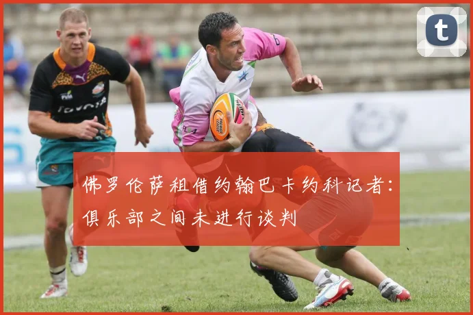 佛罗伦萨租借约翰巴卡约科记者：俱乐部之间未进行谈判