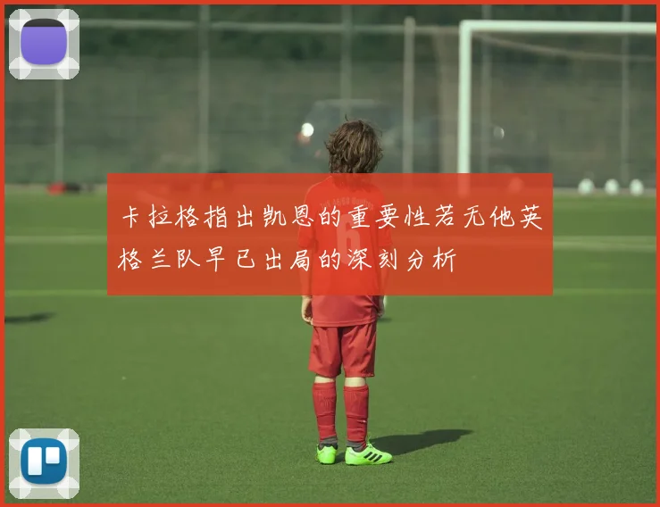 卡拉格指出凯恩的重要性若无他英格兰队早已出局的深刻分析