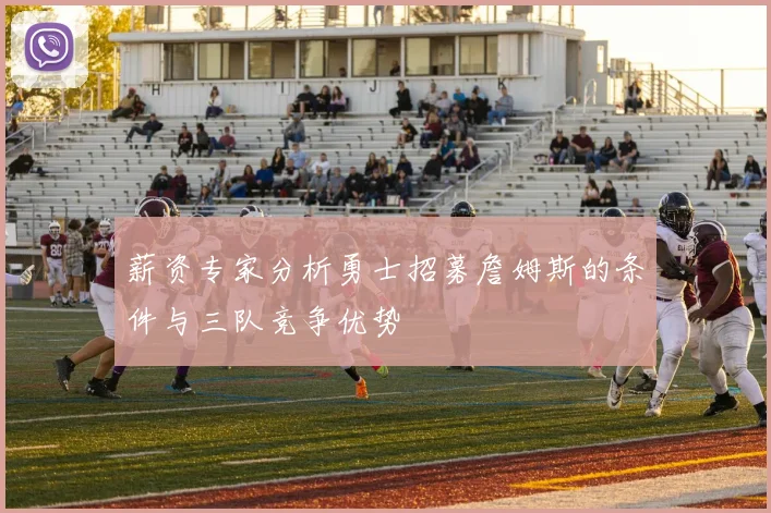 薪资专家分析勇士招募詹姆斯的条件与三队竞争优势