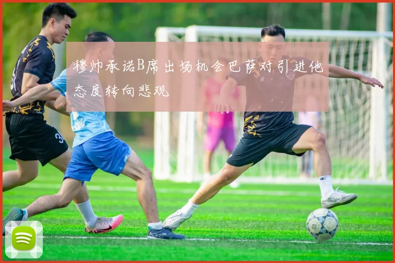 穆帅承诺B席出场机会巴萨对引进他态度转向悲观