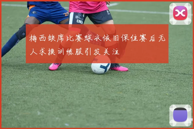 梅西缺席比赛球衣依旧保住赛后无人求换训练服引发关注