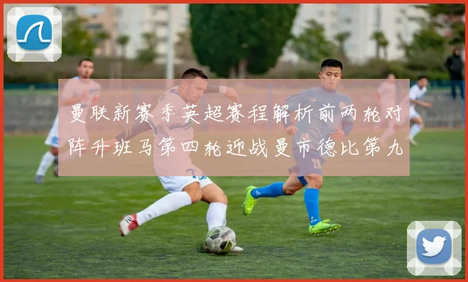 曼联新赛季英超赛程解析前两轮对阵升班马第四轮迎战曼市德比第九轮挑战蓝军