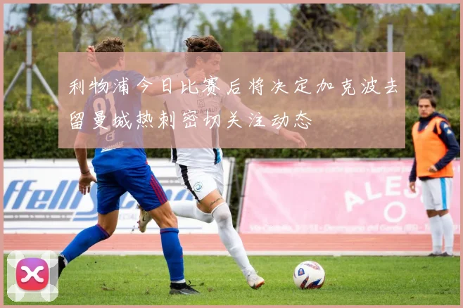 利物浦今日比赛后将决定加克波去留曼城热刺密切关注动态