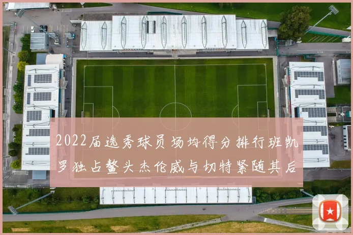 2022届选秀球员场均得分排行班凯罗独占鳌头杰伦威与切特紧随其后